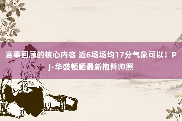 赛事回顾的核心内容 近6场场均17分气象可以！PJ-华盛顿晒最新抱臂帅照