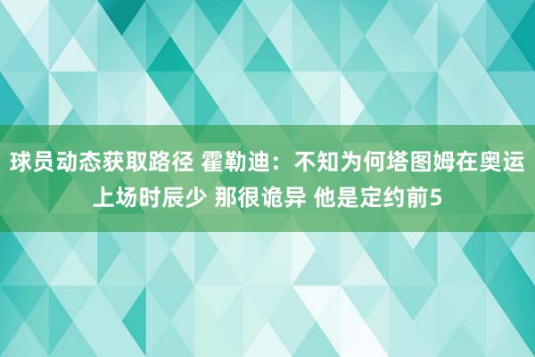 球员动态获取路径 霍勒迪：不知为何塔图姆在奥运上场时辰少 那很诡异 他是定约前5