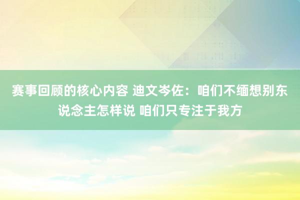 赛事回顾的核心内容 迪文岑佐：咱们不缅想别东说念主怎样说 咱们只专注于我方