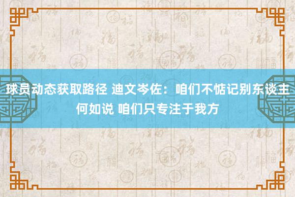 球员动态获取路径 迪文岑佐：咱们不惦记别东谈主何如说 咱们只专注于我方