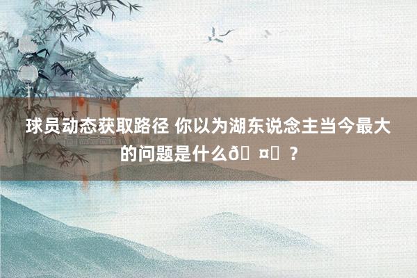 球员动态获取路径 你以为湖东说念主当今最大的问题是什么🤔？