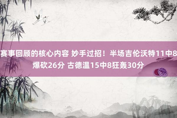 赛事回顾的核心内容 妙手过招！半场吉伦沃特11中8爆砍26分 古德温15中8狂轰30分