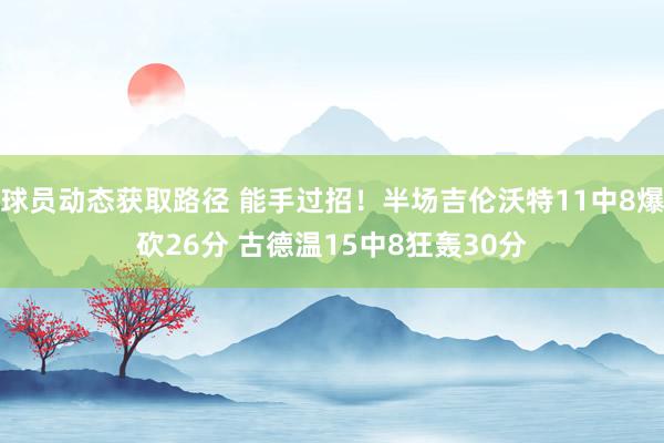 球员动态获取路径 能手过招！半场吉伦沃特11中8爆砍26分 古德温15中8狂轰30分