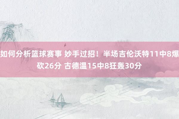 如何分析篮球赛事 妙手过招！半场吉伦沃特11中8爆砍26分 古德温15中8狂轰30分