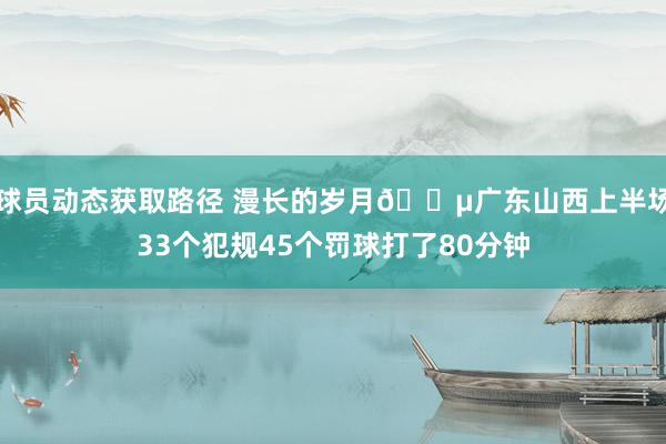 球员动态获取路径 漫长的岁月😵广东山西上半场33个犯规45个罚球打了80分钟