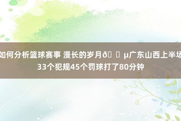 如何分析篮球赛事 漫长的岁月😵广东山西上半场33个犯规45个罚球打了80分钟