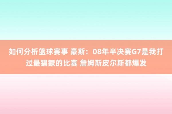 如何分析篮球赛事 豪斯：08年半决赛G7是我打过最猖獗的比赛 詹姆斯皮尔斯都爆发