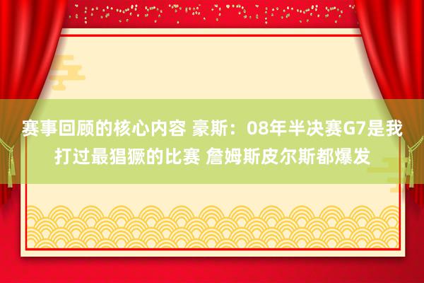 赛事回顾的核心内容 豪斯：08年半决赛G7是我打过最猖獗的比赛 詹姆斯皮尔斯都爆发