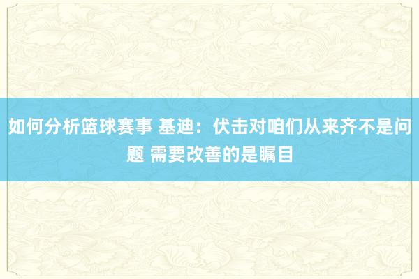 如何分析篮球赛事 基迪：伏击对咱们从来齐不是问题 需要改善的是瞩目