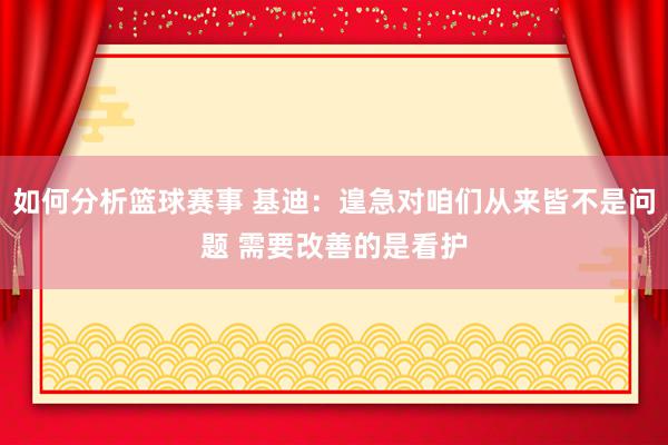 如何分析篮球赛事 基迪：遑急对咱们从来皆不是问题 需要改善的是看护