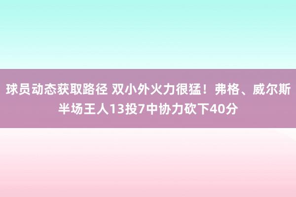 球员动态获取路径 双小外火力很猛！弗格、威尔斯半场王人13投7中协力砍下40分