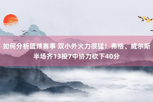 如何分析篮球赛事 双小外火力很猛！弗格、威尔斯半场齐13投7中协力砍下40分