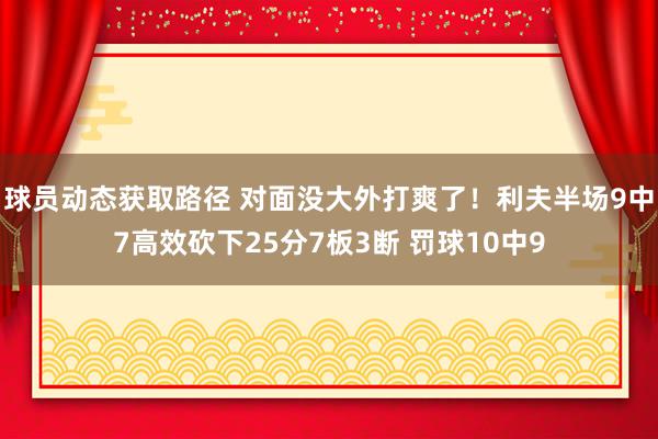 球员动态获取路径 对面没大外打爽了！利夫半场9中7高效砍下25分7板3断 罚球10中9