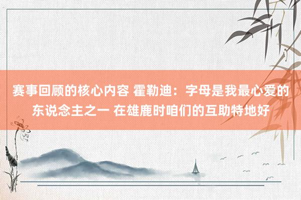 赛事回顾的核心内容 霍勒迪：字母是我最心爱的东说念主之一 在雄鹿时咱们的互助特地好