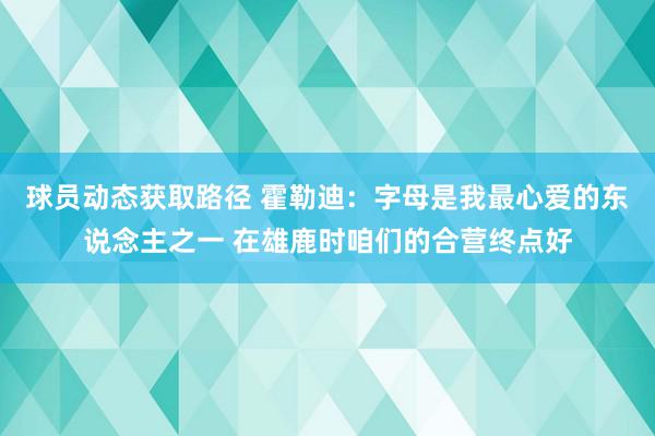 球员动态获取路径 霍勒迪：字母是我最心爱的东说念主之一 在雄鹿时咱们的合营终点好