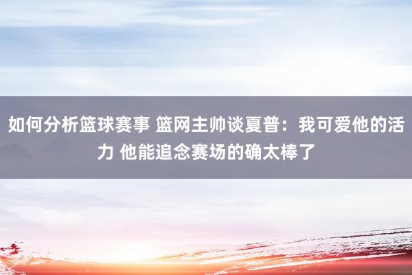 如何分析篮球赛事 篮网主帅谈夏普：我可爱他的活力 他能追念赛场的确太棒了