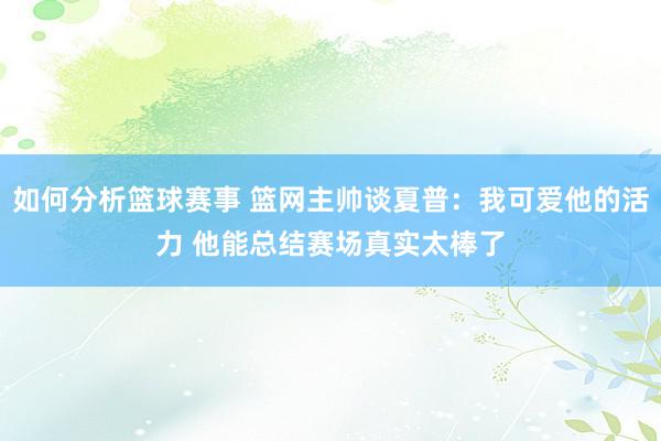 如何分析篮球赛事 篮网主帅谈夏普：我可爱他的活力 他能总结赛场真实太棒了