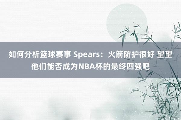 如何分析篮球赛事 Spears：火箭防护很好 望望他们能否成为NBA杯的最终四强吧