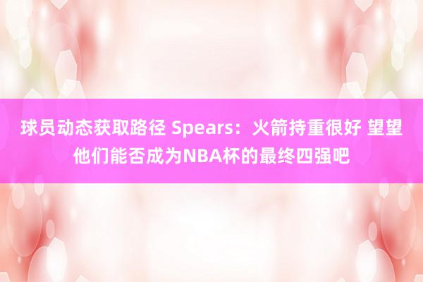 球员动态获取路径 Spears：火箭持重很好 望望他们能否成为NBA杯的最终四强吧