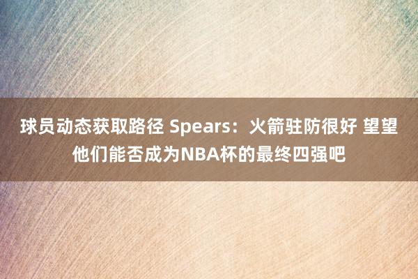 球员动态获取路径 Spears：火箭驻防很好 望望他们能否成为NBA杯的最终四强吧