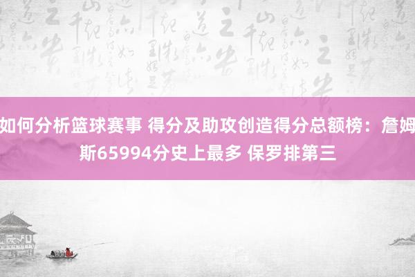 如何分析篮球赛事 得分及助攻创造得分总额榜：詹姆斯65994分史上最多 保罗排第三