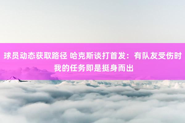 球员动态获取路径 哈克斯谈打首发：有队友受伤时 我的任务即是挺身而出