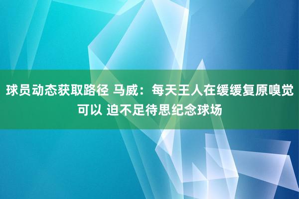 球员动态获取路径 马威：每天王人在缓缓复原嗅觉可以 迫不足待思纪念球场