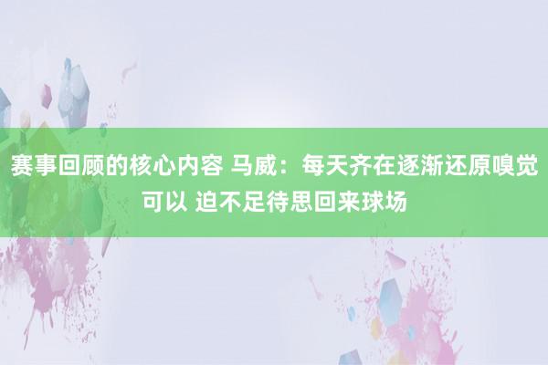 赛事回顾的核心内容 马威：每天齐在逐渐还原嗅觉可以 迫不足待思回来球场