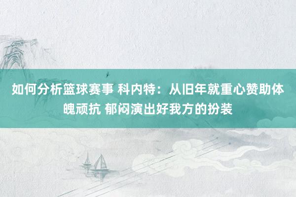 如何分析篮球赛事 科内特：从旧年就重心赞助体魄顽抗 郁闷演出好我方的扮装