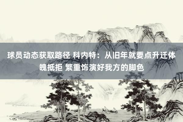 球员动态获取路径 科内特：从旧年就要点升迁体魄抵拒 繁重饰演好我方的脚色