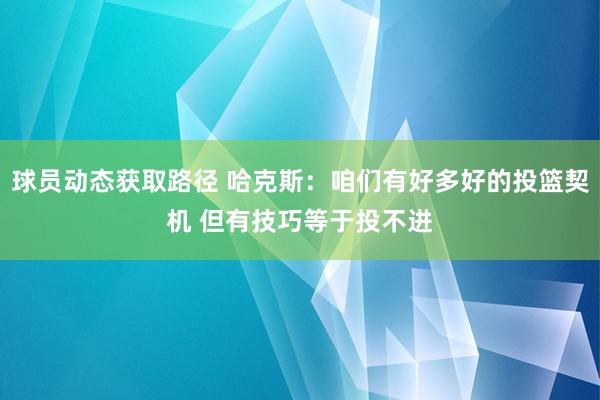 球员动态获取路径 哈克斯：咱们有好多好的投篮契机 但有技巧等于投不进