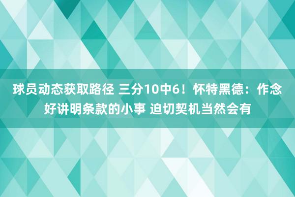 球员动态获取路径 三分10中6！怀特黑德：作念好讲明条款的小事 迫切契机当然会有