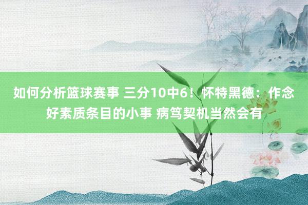 如何分析篮球赛事 三分10中6！怀特黑德：作念好素质条目的小事 病笃契机当然会有