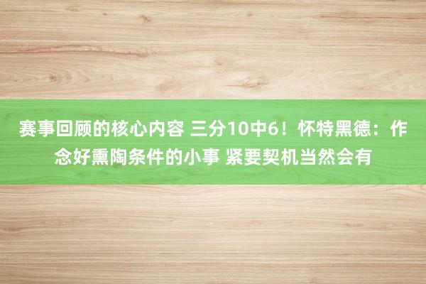 赛事回顾的核心内容 三分10中6！怀特黑德：作念好熏陶条件的小事 紧要契机当然会有