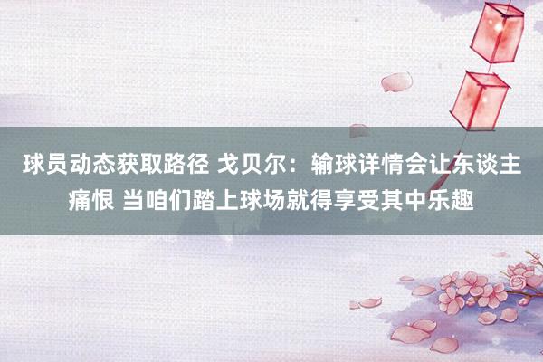 球员动态获取路径 戈贝尔：输球详情会让东谈主痛恨 当咱们踏上球场就得享受其中乐趣