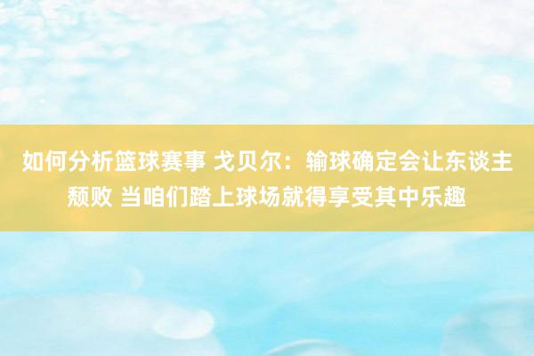 如何分析篮球赛事 戈贝尔：输球确定会让东谈主颓败 当咱们踏上球场就得享受其中乐趣