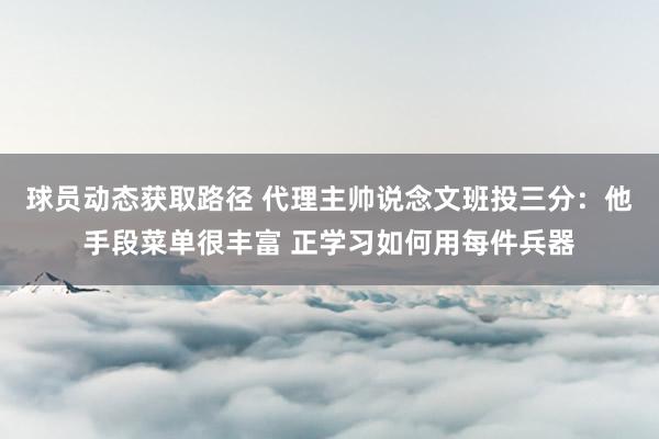 球员动态获取路径 代理主帅说念文班投三分：他手段菜单很丰富 正学习如何用每件兵器