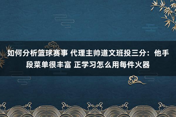 如何分析篮球赛事 代理主帅道文班投三分：他手段菜单很丰富 正学习怎么用每件火器