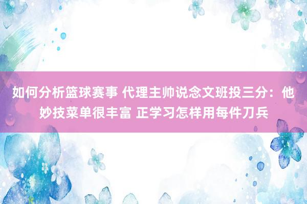 如何分析篮球赛事 代理主帅说念文班投三分：他妙技菜单很丰富 正学习怎样用每件刀兵