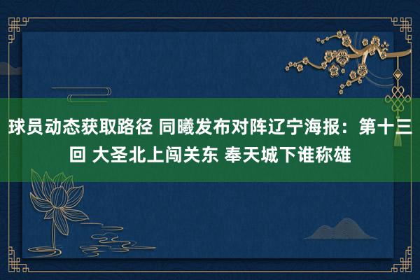 球员动态获取路径 同曦发布对阵辽宁海报：第十三回 大圣北上闯关东 奉天城下谁称雄