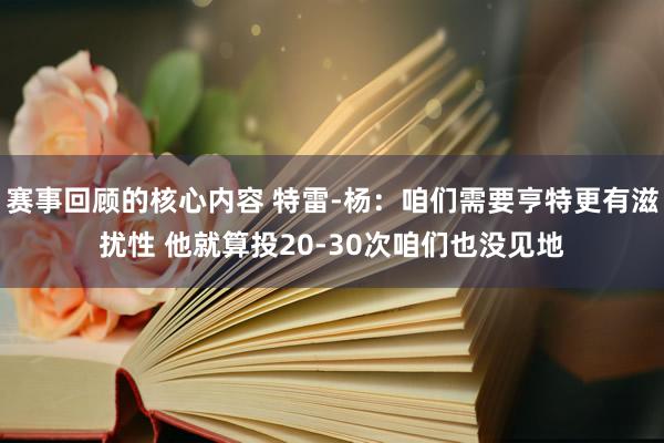 赛事回顾的核心内容 特雷-杨：咱们需要亨特更有滋扰性 他就算投20-30次咱们也没见地