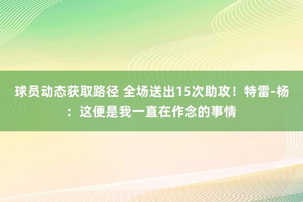 球员动态获取路径 全场送出15次助攻！特雷-杨：这便是我一直在作念的事情