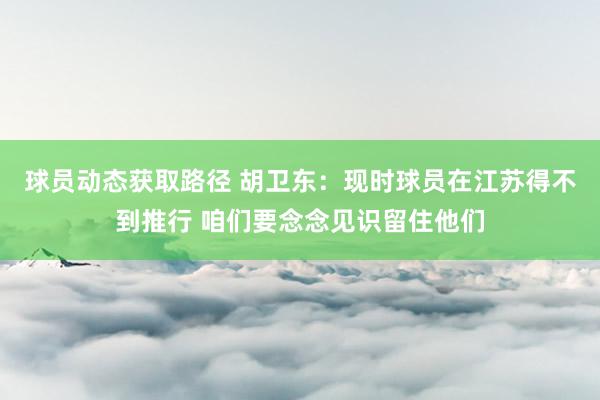 球员动态获取路径 胡卫东：现时球员在江苏得不到推行 咱们要念念见识留住他们