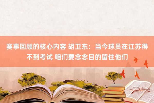 赛事回顾的核心内容 胡卫东：当今球员在江苏得不到考试 咱们要念念目的留住他们