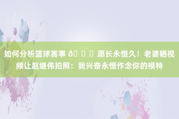 如何分析篮球赛事 😁愿长永恒久！老婆晒视频让赵继伟拍照：我兴奋永恒作念你的模特