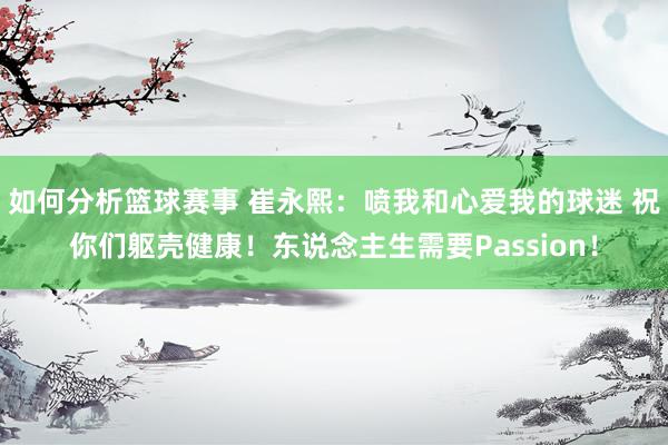 如何分析篮球赛事 崔永熙：喷我和心爱我的球迷 祝你们躯壳健康！东说念主生需要Passion！