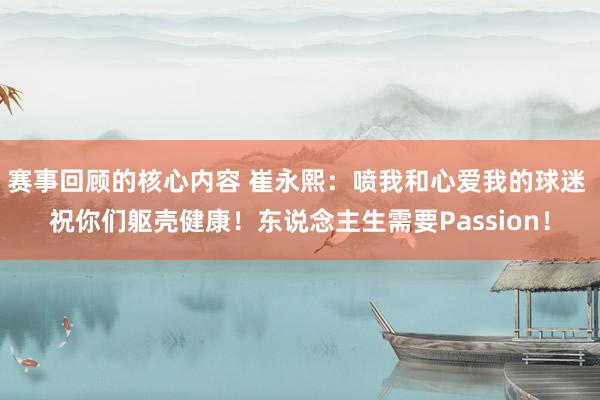 赛事回顾的核心内容 崔永熙：喷我和心爱我的球迷 祝你们躯壳健康！东说念主生需要Passion！