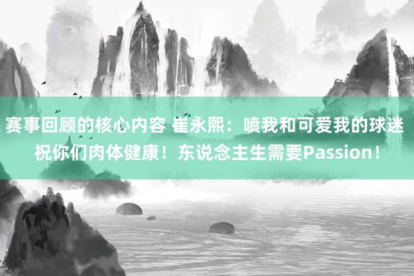 赛事回顾的核心内容 崔永熙：喷我和可爱我的球迷 祝你们肉体健康！东说念主生需要Passion！