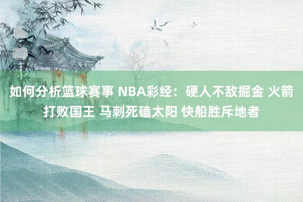 如何分析篮球赛事 NBA彩经：硬人不敌掘金 火箭打败国王 马刺死磕太阳 快船胜斥地者