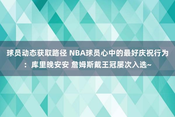 球员动态获取路径 NBA球员心中的最好庆祝行为：库里晚安安 詹姆斯戴王冠屡次入选~